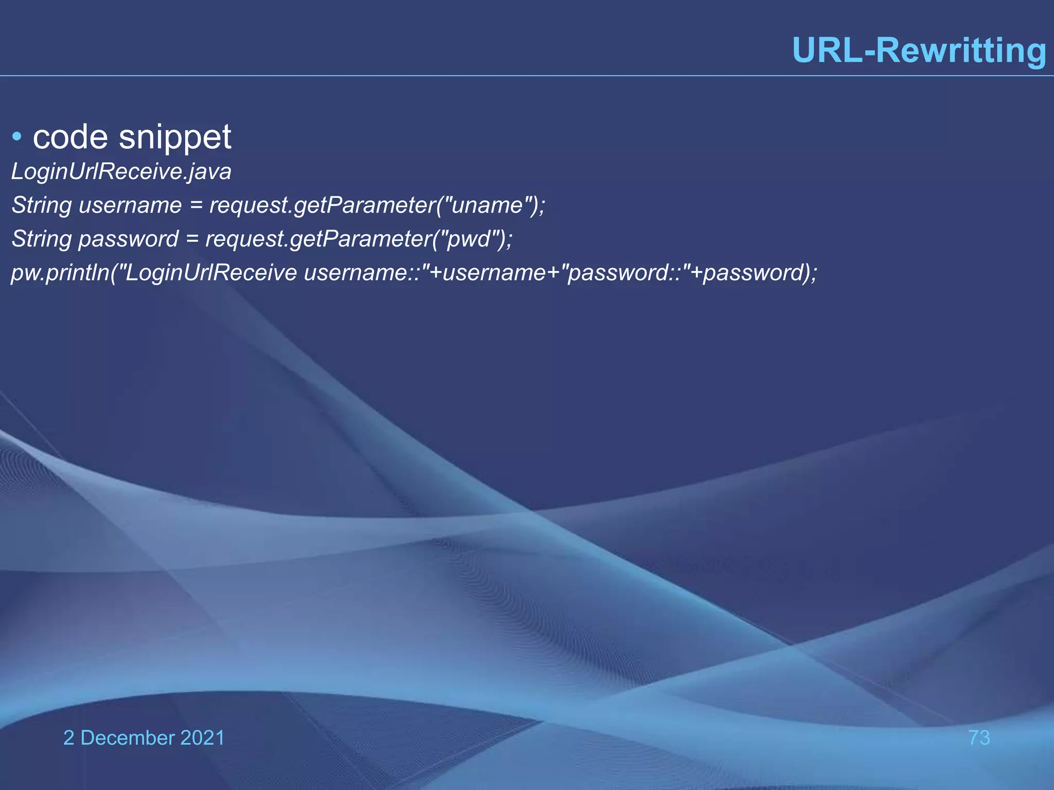 2 December 2021 73 URL-Rewritting • code snippet LoginUrlReceive.java String username = request.getParameter("uname"); String password = request.getParameter("pwd"); pw.println("LoginUrlReceive username::"+username+"password::"+password); 