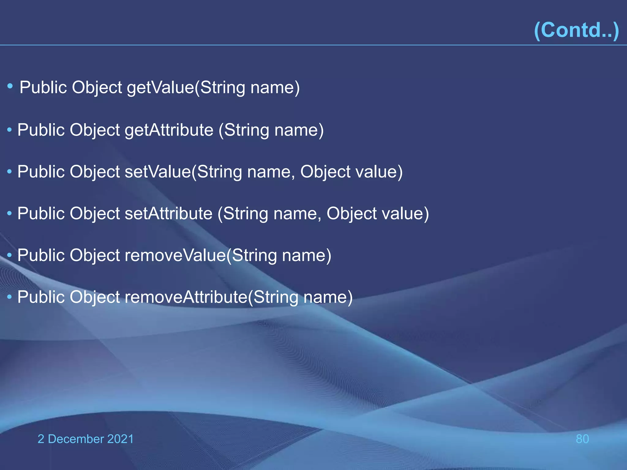2 December 2021 80 • Public Object getValue(String name) • Public Object getAttribute (String name) • Public Object setValue(String name, Object value) • Public Object setAttribute (String name, Object value) • Public Object removeValue(String name) • Public Object removeAttribute(String name) (Contd..) 