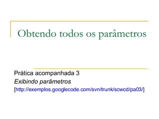 Obtendo todos os parâmetros Prática acompanhada 3 Exibindo parâmetros [ http://exemplos.googlecode.com/svn/trunk/scwcd/pa03/ ]  