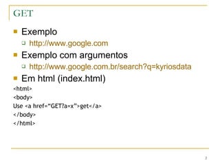 GET Exemplo http://www.google.com Exemplo com argumentos http://www.google.com.br/search?q=kyriosdata Em html (index.html) <html> <body> Use <a href=“GET?a=x”>get</a> </body> </html> 