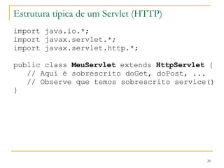 Estrutura típica de um Servlet (HTTP) import java.io.*; import javax.servlet.*; import javax.servlet.http.*; public class  MeuServlet  extends  HttpServlet  { // Aqui é sobrescrito doGet, doPost, ... // Observe que temos sobrescrito service() } 