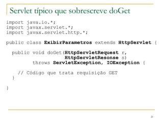 Servlet típico que sobrescreve doGet import java.io.*; import javax.servlet.*; import javax.servlet.http.*; public class  ExibirParametros  extends  HttpServlet  { public void doGet( HttpServletRequest  r, HttpServletResonse  s) throws  ServletException ,  IOException  { // Código que trata requisição GET } } 