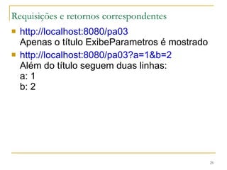 Requisições e retornos correspondentes http://localhost:8080/pa03   Apenas o título ExibeParametros é mostrado http://localhost:8080/pa03?a=1&b=2   Além do título seguem duas linhas: a: 1 b: 2 