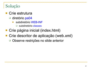 Solução Crie estrutura diretório  pa04 subdiretório  WEB-INF subdiretório  classes Crie página inicial (index.html) Crie descritor de aplicação ( web.xml ) Observe restrições no slide anterior 