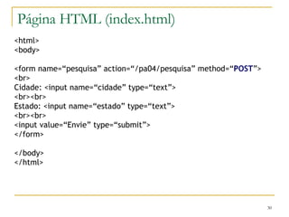 Página HTML (index.html) <html> <body> <form name=“pesquisa” action=“/pa04/pesquisa” method=“ POST ”> <br> Cidade: <input name=“cidade” type=“text”> <br><br> Estado: <input name=“estado” type=“text”> <br><br> <input value=“Envie” type=“submit”> </form> </body> </html> 
