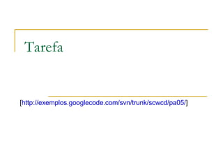 Tarefa [ http://exemplos.googlecode.com/svn/trunk/scwcd/pa05/ ]  