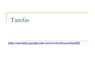 Tarefas [ http://exemplos.googlecode.com/svn/trunk/scwcd/pa06/ ]  