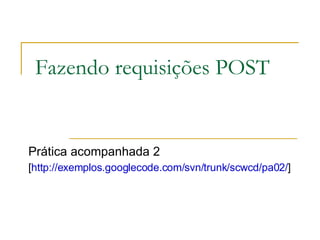 Fazendo requisições POST Prática acompanhada 2 [ http://exemplos.googlecode.com/svn/trunk/scwcd/pa02/ ]  