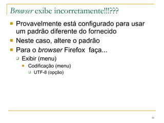 Browser  exibe incorretamente!!!??? Provavelmente está configurado para usar um padrão diferente do fornecido Neste caso, altere o padrão Para o  browser  Firefox  faça... Exibir (menu) Codificação (menu) UTF-8 (opção) 