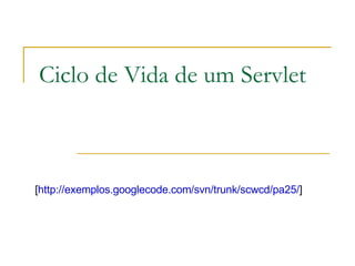 Ciclo de Vida de um Servlet [ http://exemplos.googlecode.com/svn/trunk/scwcd/pa25/ ]  