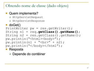 Obtendo nome de classe (dado objeto) Quem implementa?  HttpServletRequest HttpServletResponse doGet() PrintWriter pw = res.getWriter(); String n1 = req. getClass().getName() ; String n2 = res.getClass().getName(); pw.println(“<html><body>”); pw.println(n1 + “<br>” + n2); pw.println(“</body></html”); Resposta Depende do contêiner 