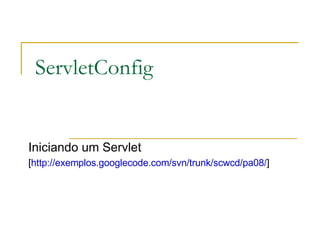 ServletConfig Iniciando um Servlet [ http://exemplos.googlecode.com/svn/trunk/scwcd/pa08/ ]  