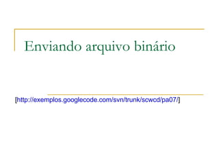 Enviando arquivo binário [ http://exemplos.googlecode.com/svn/trunk/scwcd/pa07/ ]  