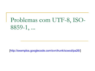 Problemas com UTF-8, ISO-8859-1, ... [ http://exemplos.googlecode.com/svn/trunk/scwcd/pa26/ ]  