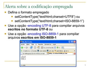 Alerta sobre a codificação empregada Defina o formato empregado setContentType(“text/html;charset=UTF8”) ou setContentType(“text/html;charset=ISO-8859-1”) Use a opção  -encoding UTF-8  para compilar arquivos  escritos no formato UTF-8  ou Use a opção  -encoding ISO-8859-1  para compilar arquivos  escritos em ISO-8859-1 