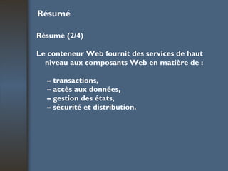 Résumé Résumé (2/4) Le conteneur Web fournit des services de haut niveau aux composants Web en matière de : –  transactions, –  accès aux données, –  gestion des états, –  sécurité et distribution. 