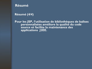 Résumé Résumé (4/4) Pour les JSP, l’utilisation de bibliothèques de balises personnalisées améliore la qualité du code  source et facilite la maintenance des applications  J2EE.   
