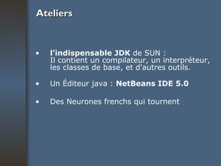 Ateliers l'indispensable JDK  de SUN : Il contient un compilateur, un interpréteur, les classes de base, et d'autres outils.  Un Éditeur java :  NetBeans IDE 5.0 Des Neurones frenchs qui tournent  