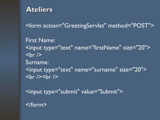 Ateliers <form action="GreetingServlet" method="POST"> First Name:  <input type="text" name="firstName" size="20"> <br /> Surname:  <input type="text" name="surname" size="20"> <br /><br /> <input type="submit" value="Submit"> </form>  