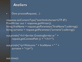 Ateliers Dans processRequest(…) response.setContentType("text/html;charset=UTF-8"); PrintWriter out = response.getWriter(); String firstName = request.getParameter("firstName").toString(); String surname = request.getParameter("surname").toString(); out.println("<h1>Servlet GreetingServlet at " +  request.getContextPath () + "</h1>"); out.println("<p>Welcome " + firstName + " " +  surname + "</p>"); out.close(); 