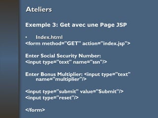 Ateliers Exemple 3: Get avec une Page JSP Index.html <form method="GET" action="index.jsp">  Enter Social Security Number:  <input type="text" name="ssn"/>  Enter Bonus Multiplier: <input type="text" name="multiplier"/>  <input type="submit" value="Submit"/>  <input type="reset"/>  </form>   