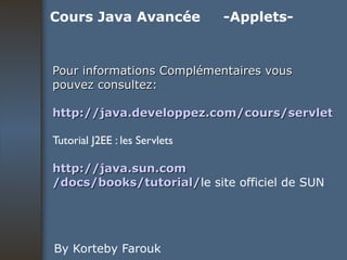 Pour informations Complémentaires vous pouvez consultez: http://java.developpez.com/cours/servlets/ Tutorial J2EE : les Servlets http:// java.sun.com /docs/books/tutorial/ le site officiel de SUN By Korteby Farouk Cours Java Avancée -Applets- 