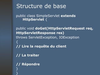 Structure de base public class SimpleServlet  extends HttpServlet  { public void  doGet(HttpServletRequest req, HttpServletResponse res) throws ServletException, IOException { // Lire la requête du client // La traiter // Répondre } } 