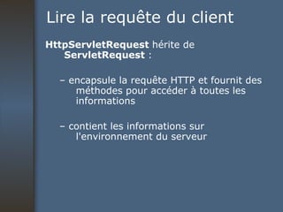 Lire la requête du client HttpServletRequest  hérite de  ServletRequest  : –  encapsule la requête HTTP et fournit des méthodes pour accéder à toutes les informations –  contient les informations sur l'environnement du serveur 