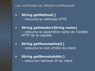 Les méthodes de HttpServletRequest String getMethod() –  retourne la méthode HTTP String getHeader(String name) –  retourne le paramètre name de l'entête HTTP de la requête String getRemoteHost() –  retourne le nom d'hôte du client String getRemoteAddr() –  retourne l'adresse IP du client 