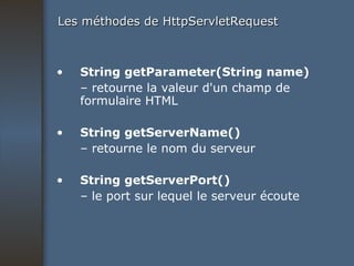 Les méthodes de HttpServletRequest String getParameter(String name) –  retourne la valeur d'un champ de formulaire HTML String getServerName() –  retourne le nom du serveur String getServerPort() –  le port sur lequel le serveur écoute 