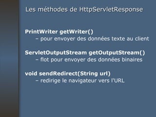 Les méthodes de HttpServletResponse PrintWriter getWriter() –  pour envoyer des données texte au client ServletOutputStream getOutputStream() –  flot pour envoyer des données binaires void sendRedirect(String url) –  redirige le navigateur vers l'URL 