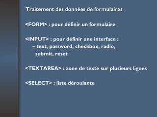 Traitement des données de formulaires <FORM> : pour définir un formulaire <INPUT> : pour définir une interface : –  text, password, checkbox, radio, submit, reset <TEXTAREA> : zone de texte sur plusieurs lignes <SELECT> : liste déroulante 
