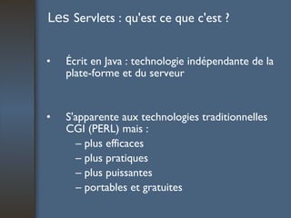 Les  Servlets : qu'est ce que c'est ? Écrit en Java : technologie indépendante de la plate-forme et du serveur S'apparente aux technologies traditionnelles CGI (PERL) mais : –  plus efficaces –  plus pratiques –  plus puissantes –  portables et gratuites 