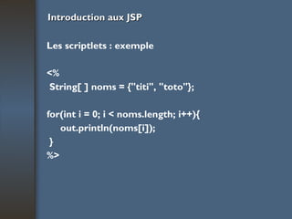 Introduction aux JSP Les scriptlets : exemple <% String[ ] noms = {"titi", "toto"}; for(int i = 0; i < noms.length; i++){ out.println(noms[i]); } %> 