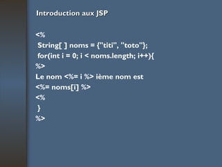 Introduction aux JSP <% String[ ] noms = {"titi", "toto"}; for(int i = 0; i < noms.length; i++){ %> Le nom <%= i %> ième nom est <%= noms[i] %> <% } %> 