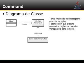 Command
• Diagrama de Classe
                       Tem a finalidade de desacoplar o
                       executor da ação.
                       Fazendo com que execute
                       comandos / ações de maneira
                       transparente para o cliente
 