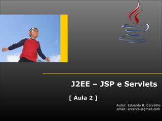 J2EE – JSP e Servlets
[ Aula 2 ]
             Autor: Eduardo R. Carvalho
             email: ercarval@gmail.com
 
