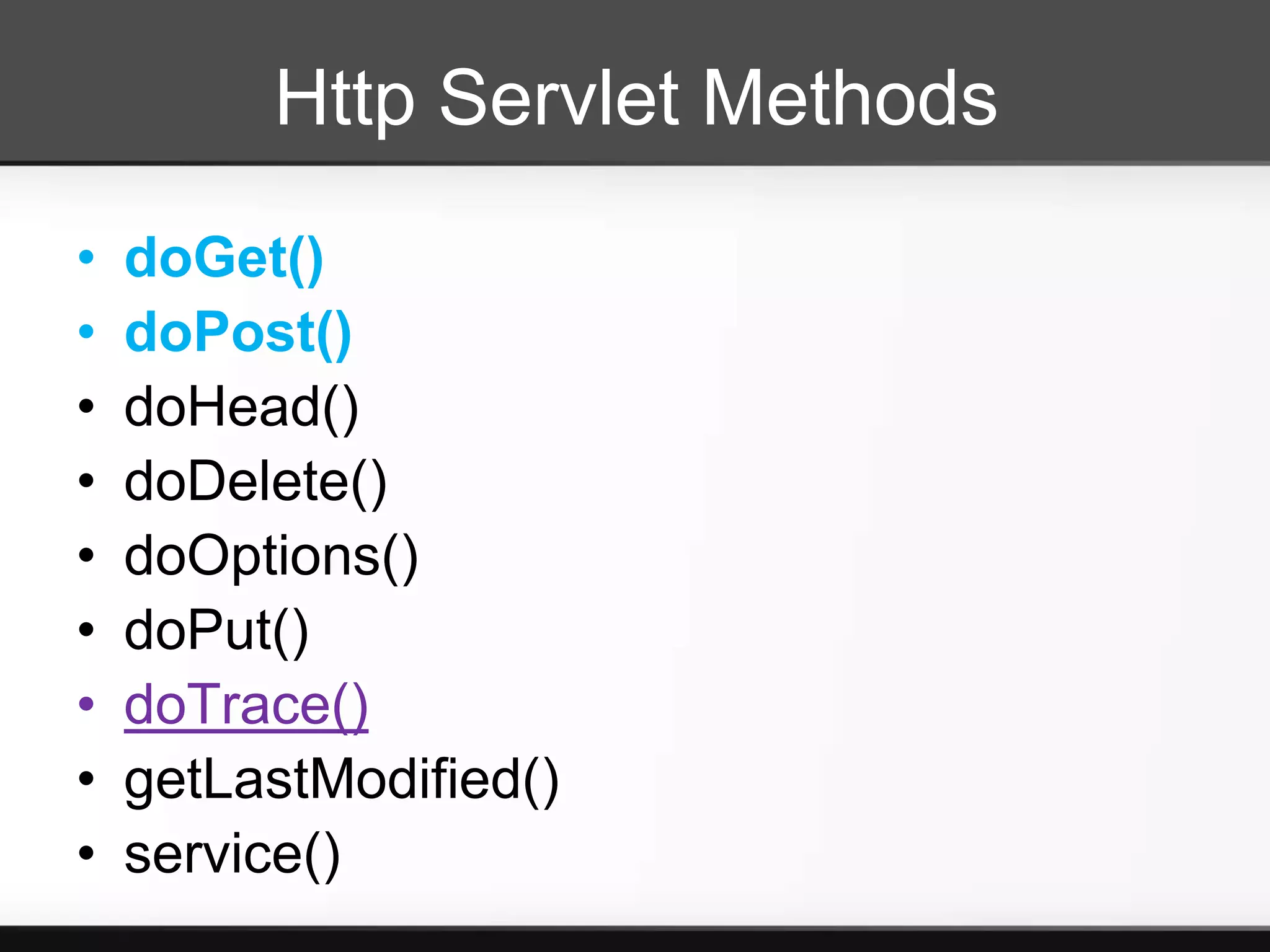 Http Servlet Methods
•   doGet()
•   doPost()
•   doHead()
•   doDelete()
•   doOptions()
•   doPut()
•   doTrace()
•   getLastModified()
•   service()
 