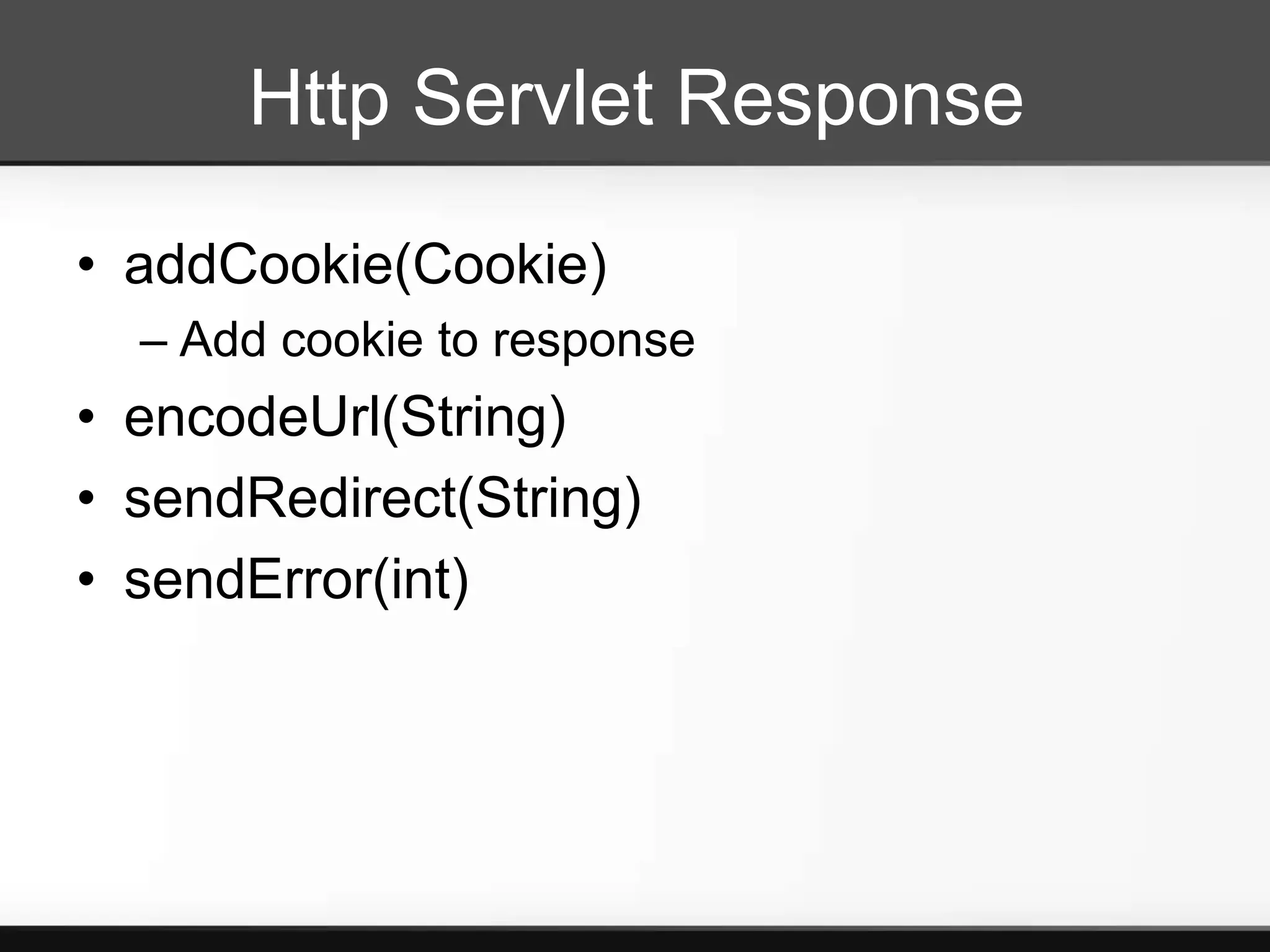 Http Servlet Response

• addCookie(Cookie)
  – Add cookie to response
• encodeUrl(String)
• sendRedirect(String)
• sendError(int)
 