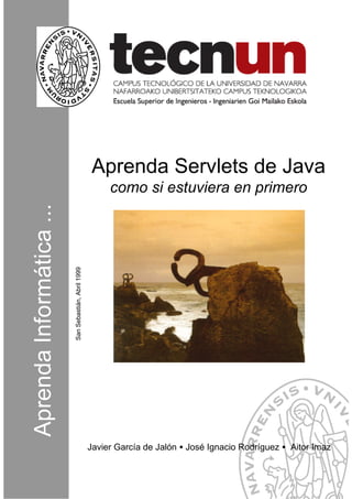 Aprenda Servlets de Java
                                 como si estuviera en primero
San Sebastián, Abril 1999




                            Javier García de Jalón • José Ignacio Rodríguez • Aitor Imaz
 