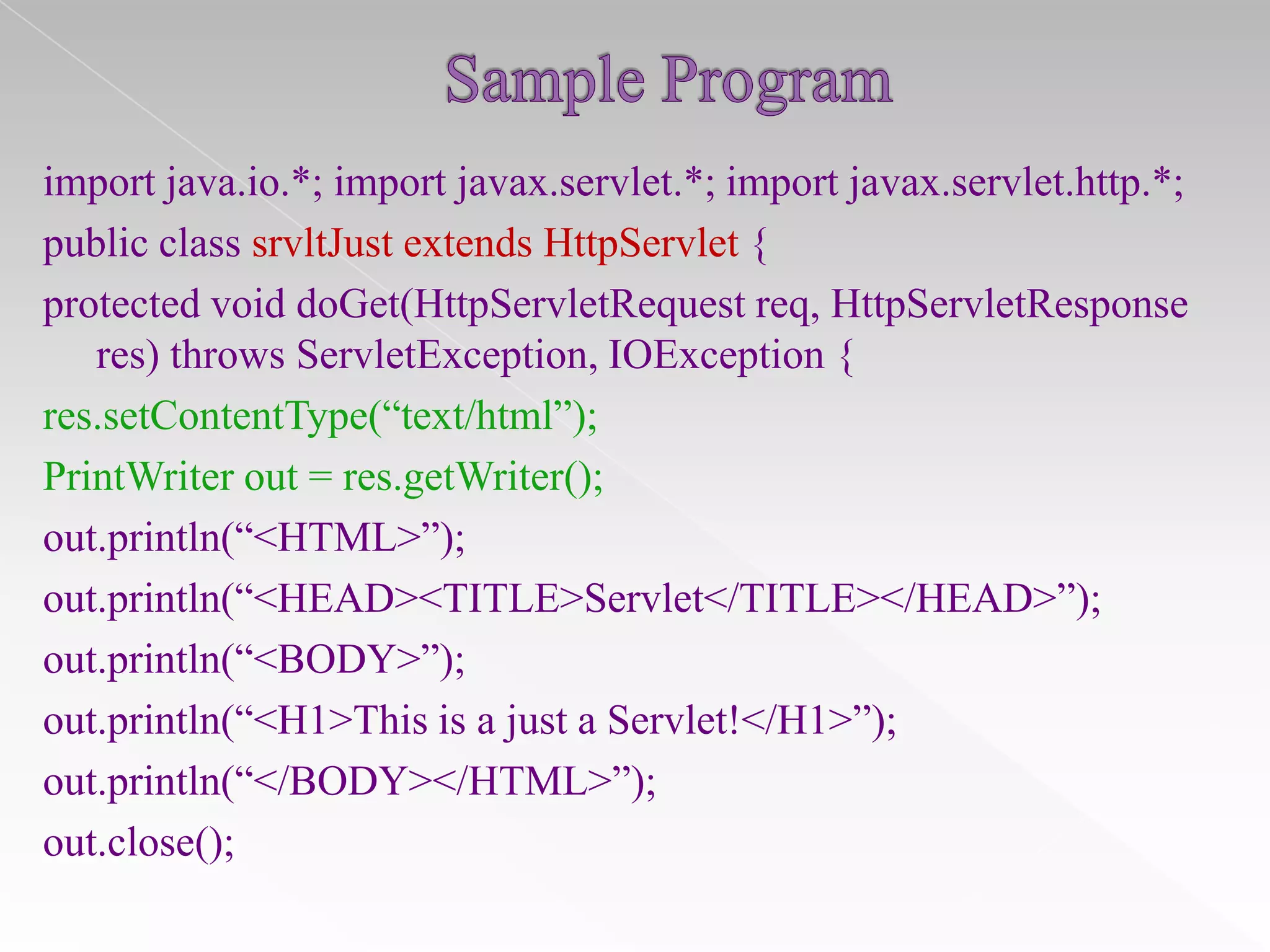 import java.io.*; import javax.servlet.*; import javax.servlet.http.*;
public class srvltJust extends HttpServlet {
protected void doGet(HttpServletRequest req, HttpServletResponse
res) throws ServletException, IOException {
res.setContentType(“text/html”);
PrintWriter out = res.getWriter();
out.println(“<HTML>”);
out.println(“<HEAD><TITLE>Servlet</TITLE></HEAD>”);
out.println(“<BODY>”);
out.println(“<H1>This is a just a Servlet!</H1>”);
out.println(“</BODY></HTML>”);
out.close();

 