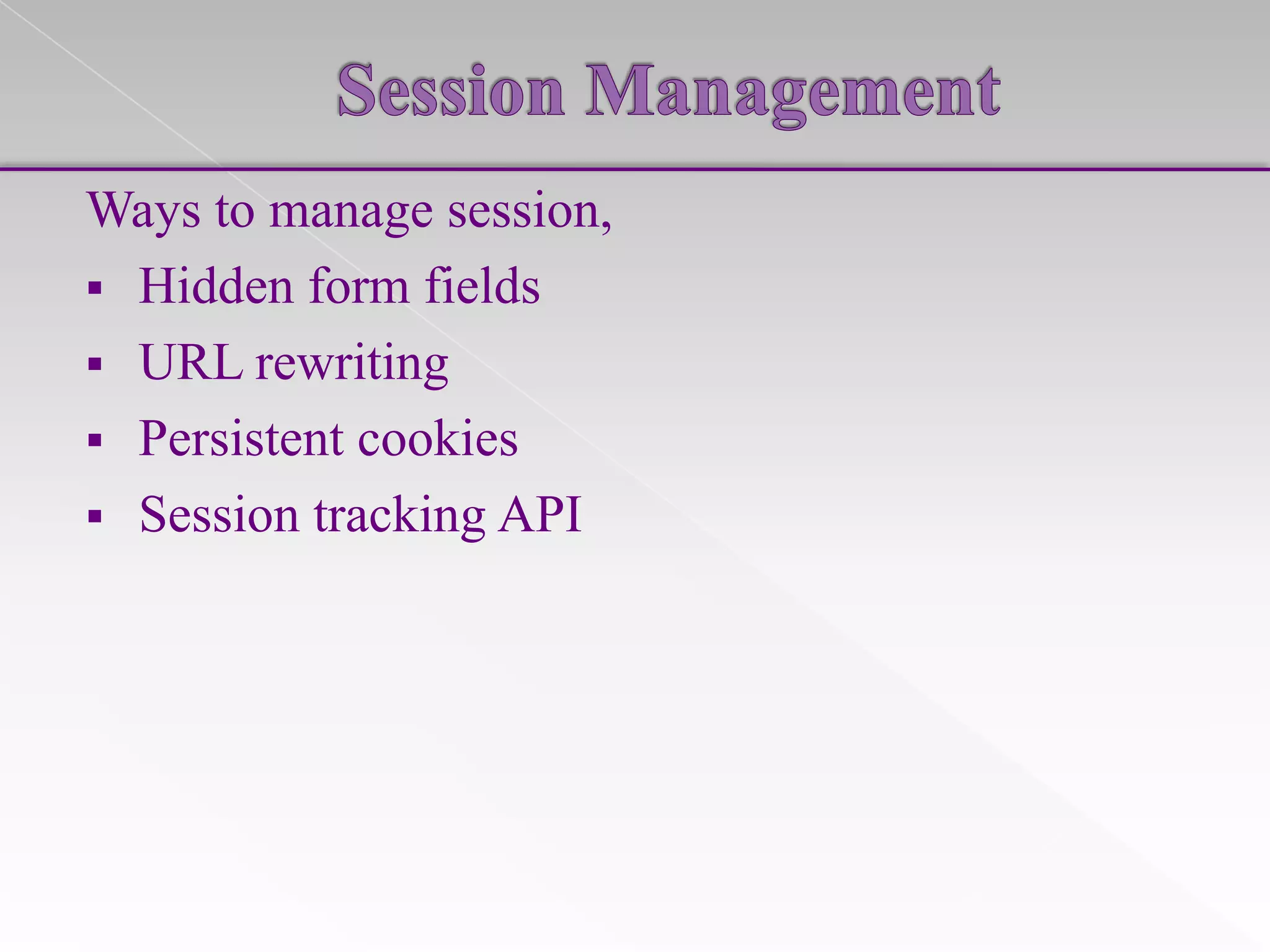 Ways to manage session,
 Hidden form fields
 URL rewriting
 Persistent cookies
 Session tracking API

 