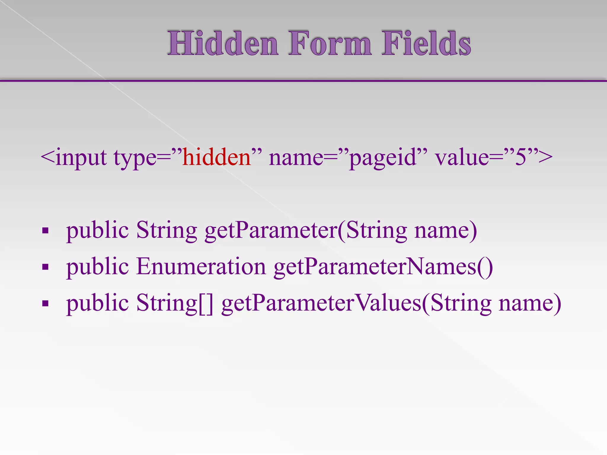 <input type=”hidden” name=”pageid” value=”5”>


public String getParameter(String name)
 public Enumeration getParameterNames()
 public String[] getParameterValues(String name)

 