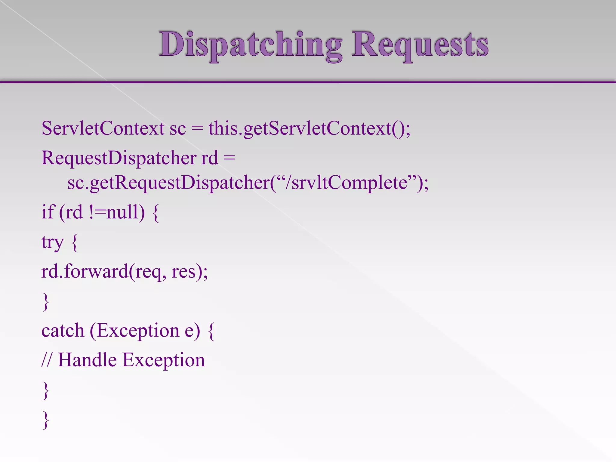 ServletContext sc = this.getServletContext();
RequestDispatcher rd =
sc.getRequestDispatcher(“/srvltComplete”);
if (rd !=null) {
try {
rd.forward(req, res);
}
catch (Exception e) {
// Handle Exception
}
}

 