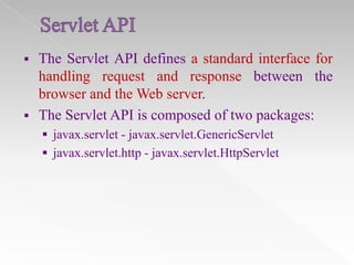



The Servlet API defines a standard interface for
handling request and response between the
browser and the Web server.
The Servlet API is composed of two packages:
 javax.servlet - javax.servlet.GenericServlet

 javax.servlet.http - javax.servlet.HttpServlet

 