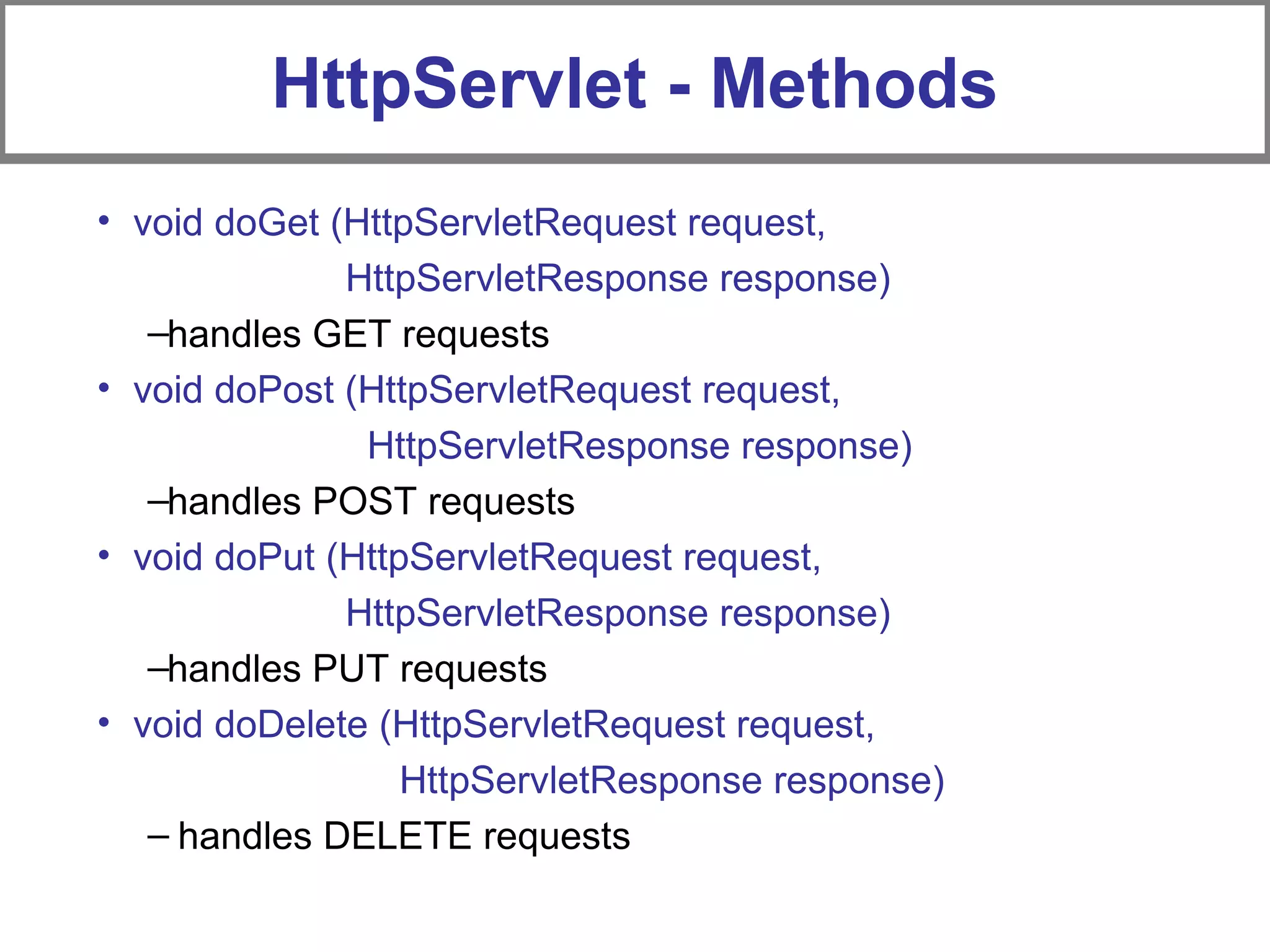 HttpServlet - Methods
• void doGet (HttpServletRequest request,
HttpServletResponse response)
–handles GET requests
• void doPost (HttpServletRequest request,
HttpServletResponse response)
–handles POST requests
• void doPut (HttpServletRequest request,
HttpServletResponse response)
–handles PUT requests
• void doDelete (HttpServletRequest request,
HttpServletResponse response)
– handles DELETE requests
 