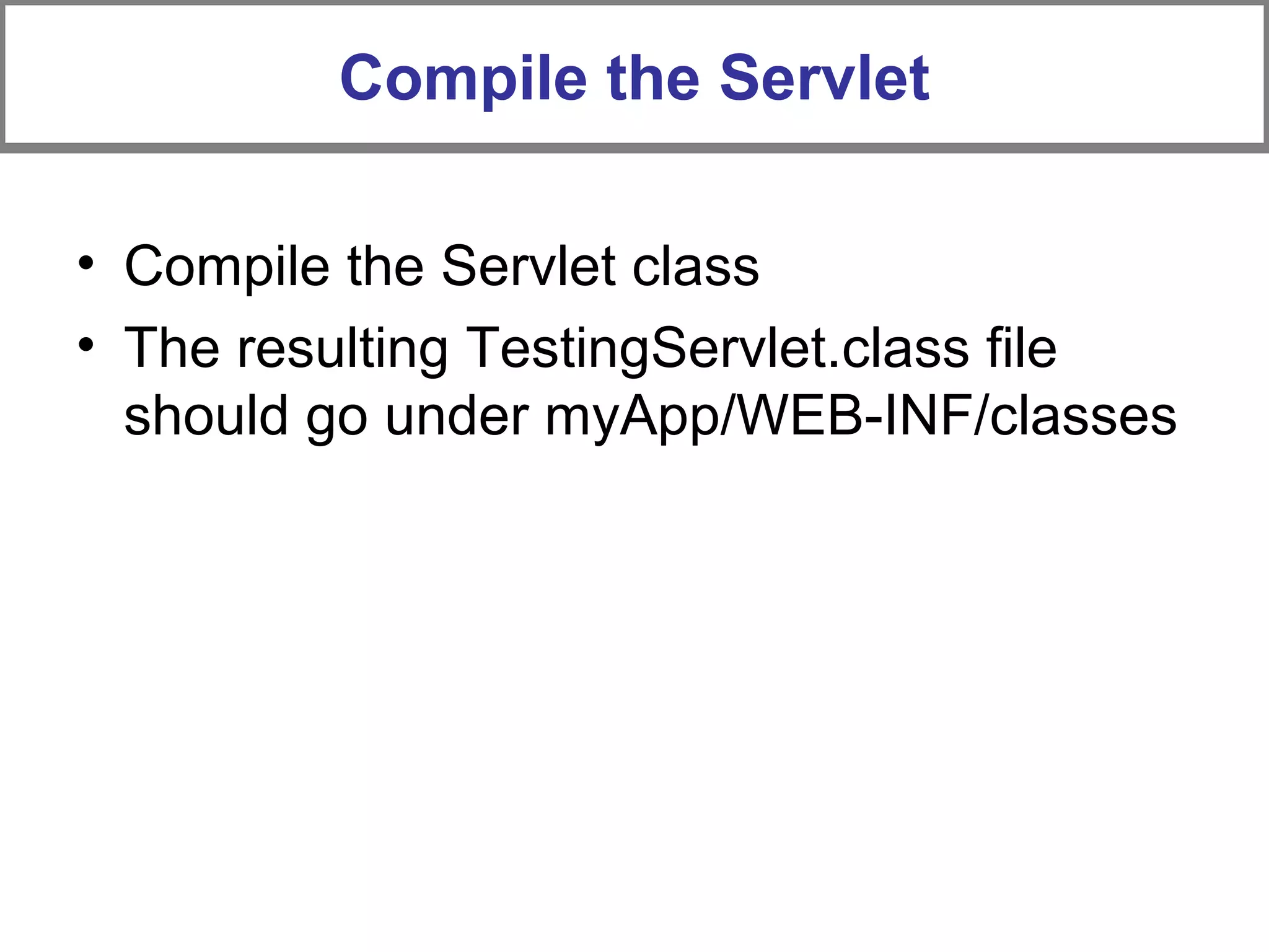 • Compile the Servlet class
• The resulting TestingServlet.class file
should go under myApp/WEB-INF/classes
Compile the Servlet
 
