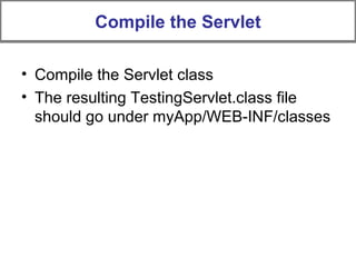 • Compile the Servlet class
• The resulting TestingServlet.class file
should go under myApp/WEB-INF/classes
Compile the Servlet
 