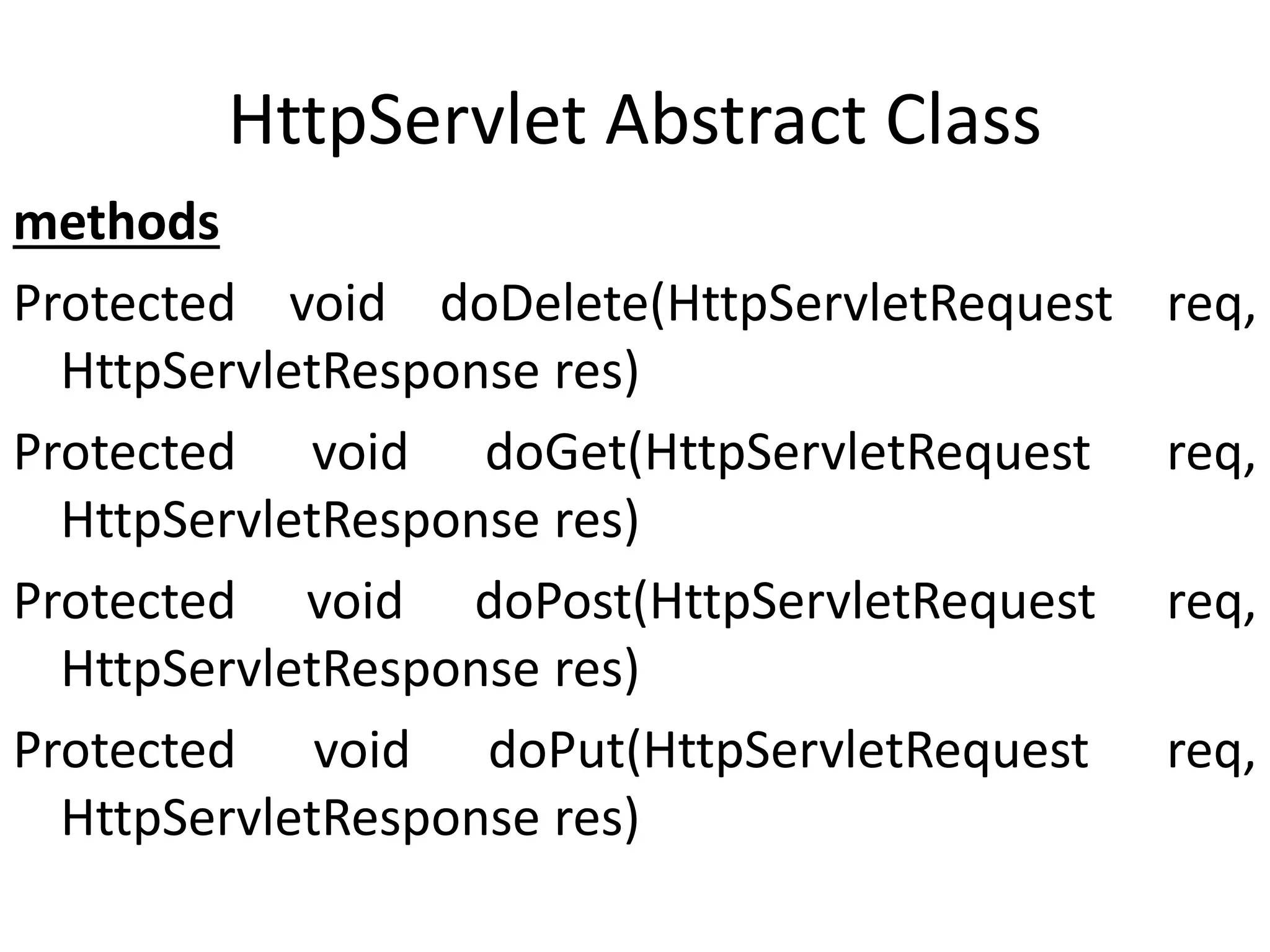 HttpServlet Abstract Class
methods
Protected void doDelete(HttpServletRequest req,
HttpServletResponse res)
Protected void doGet(HttpServletRequest req,
HttpServletResponse res)
Protected void doPost(HttpServletRequest req,
HttpServletResponse res)
Protected void doPut(HttpServletRequest req,
HttpServletResponse res)
 