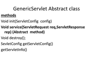 GenericServlet Abstract class
methods
Void init(ServletConfig config)
Void service(ServletRequest req,ServletResponse
rep) (Abstract method)
Void destroy();
SevletConfig getServletConfig()
getServletInfo()
 